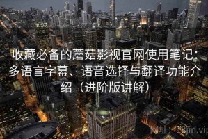 收藏必备的蘑菇影视官网使用笔记：多语言字幕、语音选择与翻译功能介绍（进阶版讲解）
