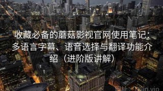 收藏必备的蘑菇影视官网使用笔记：多语言字幕、语音选择与翻译功能介绍（进阶版讲解）