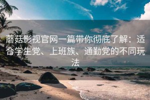 蘑菇影视官网一篇带你彻底了解：适合学生党、上班族、通勤党的不同玩法