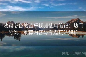 收藏必备的芭乐视频使用笔记：热门分类、推荐内容与专题玩法解析
