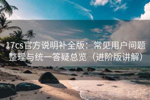 17cs官方说明补全版：常见用户问题整理与统一答疑总览（进阶版讲解）
