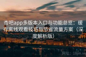 杏吧app多版本入口与功能总览：缓存离线观看技巧与节省流量方案（深度解析版）