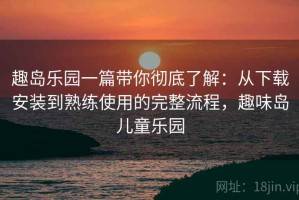 趣岛乐园一篇带你彻底了解：从下载安装到熟练使用的完整流程，趣味岛儿童乐园