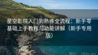 星空影院入门到熟练全流程：新手零基础上手教程与功能讲解（新手专用版）