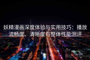 妖精漫画深度体验与实用技巧：播放流畅度、清晰度与整体性能测评