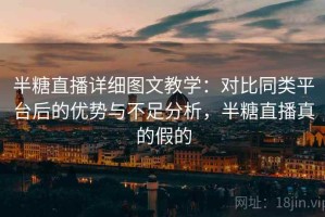 半糖直播详细图文教学：对比同类平台后的优势与不足分析，半糖直播真的假的