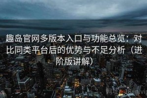 趣岛官网多版本入口与功能总览：对比同类平台后的优势与不足分析（进阶版讲解）