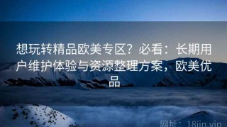 想玩转精品欧美专区？必看：长期用户维护体验与资源整理方案，欧美优品