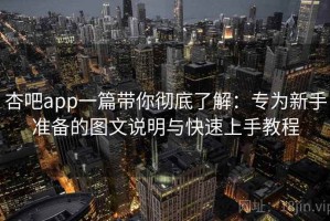 杏吧app一篇带你彻底了解：专为新手准备的图文说明与快速上手教程