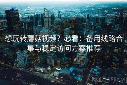 想玩转蘑菇视频？必看：备用线路合集与稳定访问方案推荐