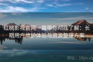 红桃影视官网一篇带你彻底了解：长期用户维护体验与资源整理方案