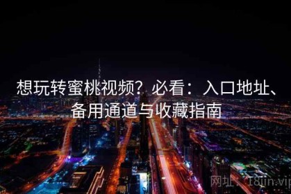 想玩转蜜桃视频？必看：入口地址、备用通道与收藏指南