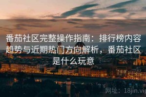 番茄社区完整操作指南：排行榜内容趋势与近期热门方向解析，番茄社区是什么玩意