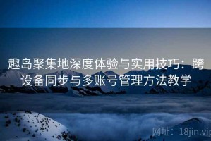 趣岛聚集地深度体验与实用技巧：跨设备同步与多账号管理方法教学