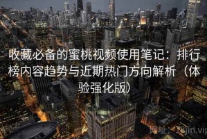 收藏必备的蜜桃视频使用笔记：排行榜内容趋势与近期热门方向解析（体验强化版）