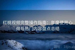 红桃视频完整操作指南：年度使用心得与热门内容盘点总结