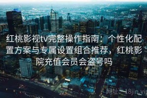 红桃影视tv完整操作指南：个性化配置方案与专属设置组合推荐，红桃影院充值会员会盗号吗