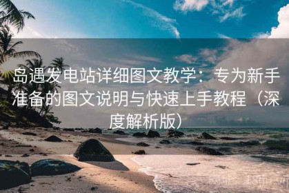 岛遇发电站详细图文教学：专为新手准备的图文说明与快速上手教程（深度解析版）