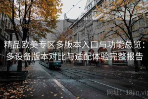 精品欧美专区多版本入口与功能总览：多设备版本对比与适配体验完整报告
