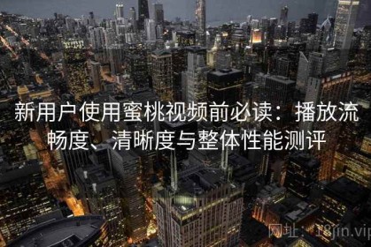 新用户使用蜜桃视频前必读：播放流畅度、清晰度与整体性能测评