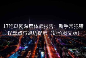 17吃瓜网深度体验报告：新手常犯错误盘点与避坑提示（进阶图文版）