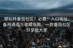 想玩转番茄社区？必看：入口地址、备用通道与收藏指南，一款番茄社区分享给大家