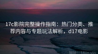 17c影院完整操作指南：热门分类、推荐内容与专题玩法解析，d17电影