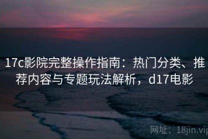 17c影院完整操作指南：热门分类、推荐内容与专题玩法解析，d17电影