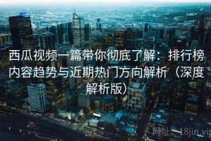 西瓜视频一篇带你彻底了解：排行榜内容趋势与近期热门方向解析（深度解析版）