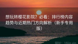 想玩转樱花影院？必看：排行榜内容趋势与近期热门方向解析（新手专用版）