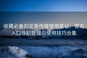收藏必备的花季传媒使用笔记：官方入口导航整理与使用技巧合集