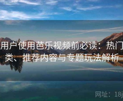 新用户使用芭乐视频前必读：热门分类、推荐内容与专题玩法解析