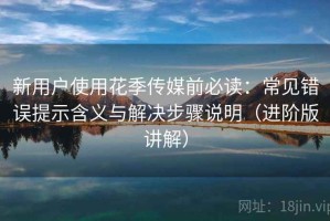 新用户使用花季传媒前必读：常见错误提示含义与解决步骤说明（进阶版讲解）