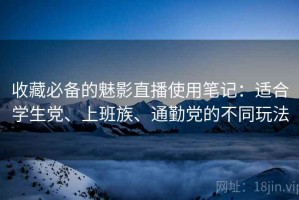 收藏必备的魅影直播使用笔记：适合学生党、上班族、通勤党的不同玩法