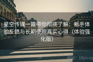 星空传媒一篇带你彻底了解：新手体验反馈与长期使用真实心得（体验强化版）