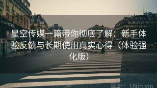 星空传媒一篇带你彻底了解：新手体验反馈与长期使用真实心得（体验强化版）