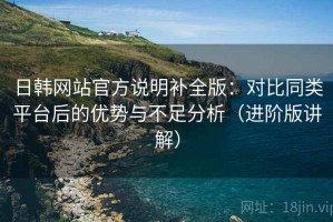 日韩网站官方说明补全版：对比同类平台后的优势与不足分析（进阶版讲解）
