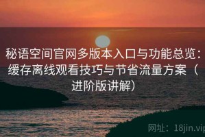 秘语空间官网多版本入口与功能总览：缓存离线观看技巧与节省流量方案（进阶版讲解）