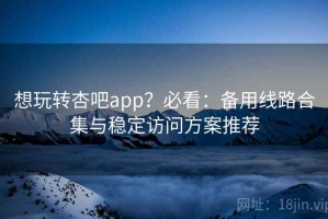 想玩转杏吧app？必看：备用线路合集与稳定访问方案推荐