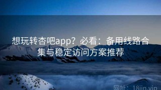 想玩转杏吧app？必看：备用线路合集与稳定访问方案推荐