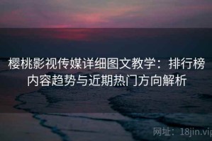 樱桃影视传媒详细图文教学：排行榜内容趋势与近期热门方向解析