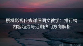 樱桃影视传媒详细图文教学：排行榜内容趋势与近期热门方向解析