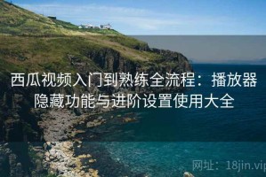 西瓜视频入门到熟练全流程：播放器隐藏功能与进阶设置使用大全