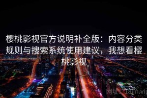 樱桃影视官方说明补全版：内容分类规则与搜索系统使用建议，我想看樱桃影视
