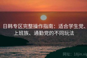日韩专区完整操作指南：适合学生党、上班族、通勤党的不同玩法