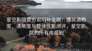 星空影院官方说明补全版：播放流畅度、清晰度与整体性能测评，星空影院的所有电视剧