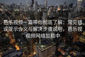 芭乐视频一篇带你彻底了解：常见错误提示含义与解决步骤说明，芭乐视视频网络加载中