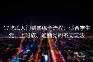 17吃瓜入门到熟练全流程：适合学生党、上班族、通勤党的不同玩法