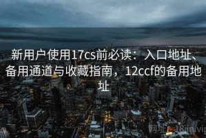新用户使用17cs前必读：入口地址、备用通道与收藏指南，12ccf的备用地址