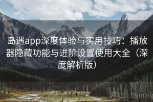 岛遇app深度体验与实用技巧：播放器隐藏功能与进阶设置使用大全（深度解析版）